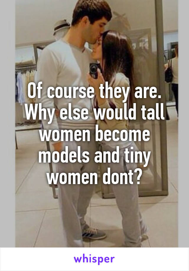 Of course they are. Why else would tall women become models and tiny women dont?