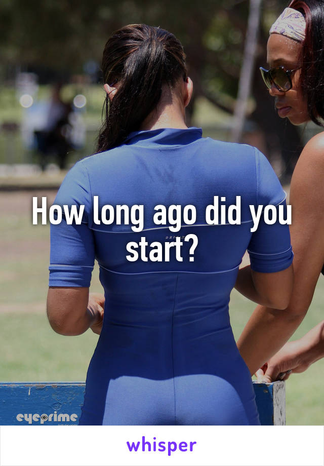 How long ago did you start?