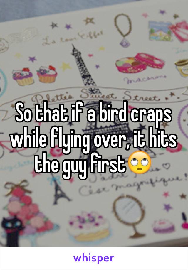 So that if a bird craps while flying over, it hits the guy first🙄