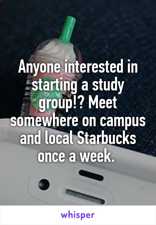 Anyone interested in starting a study group!? Meet somewhere on campus and local Starbucks once a week. 
