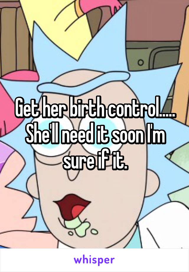 Get her birth control..... She'll need it soon I'm sure if it.