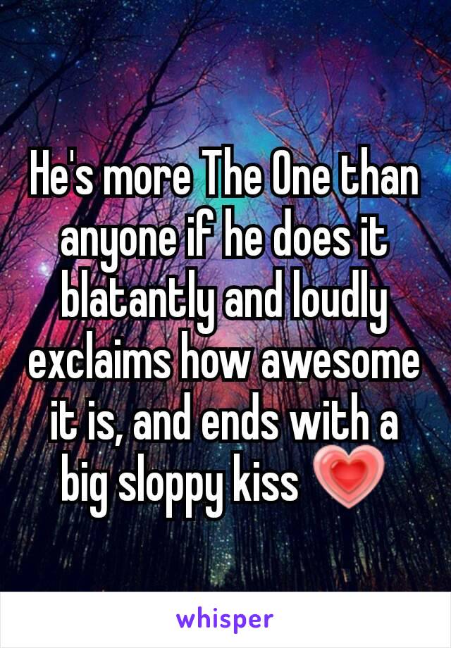 He's more The One than anyone if he does it blatantly and loudly exclaims how awesome it is, and ends with a big sloppy kiss 💗