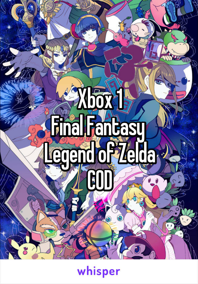 Xbox 1
Final Fantasy 
Legend of Zelda
COD