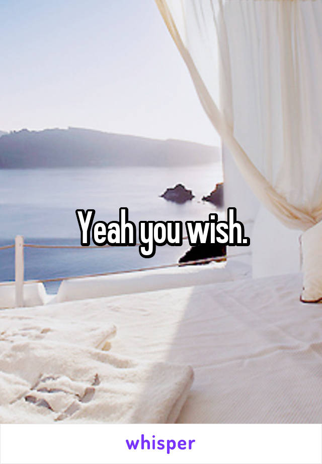 Yeah you wish.