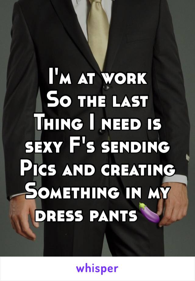 I'm at work
So the last 
Thing I need is
sexy F's sending
Pics and creating
Something in my 
dress pants🍆