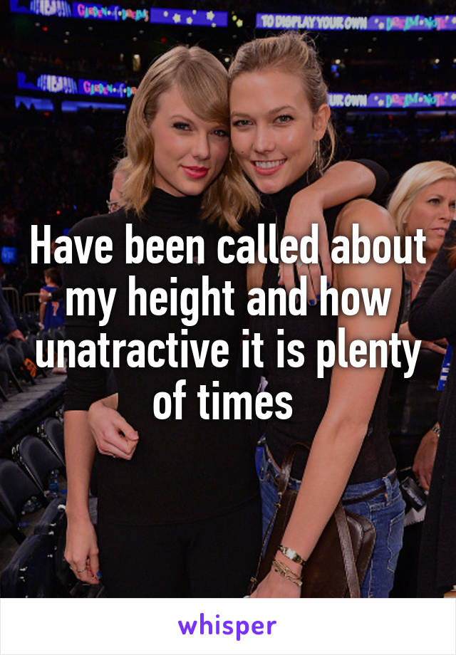 Have been called about my height and how unatractive it is plenty of times 