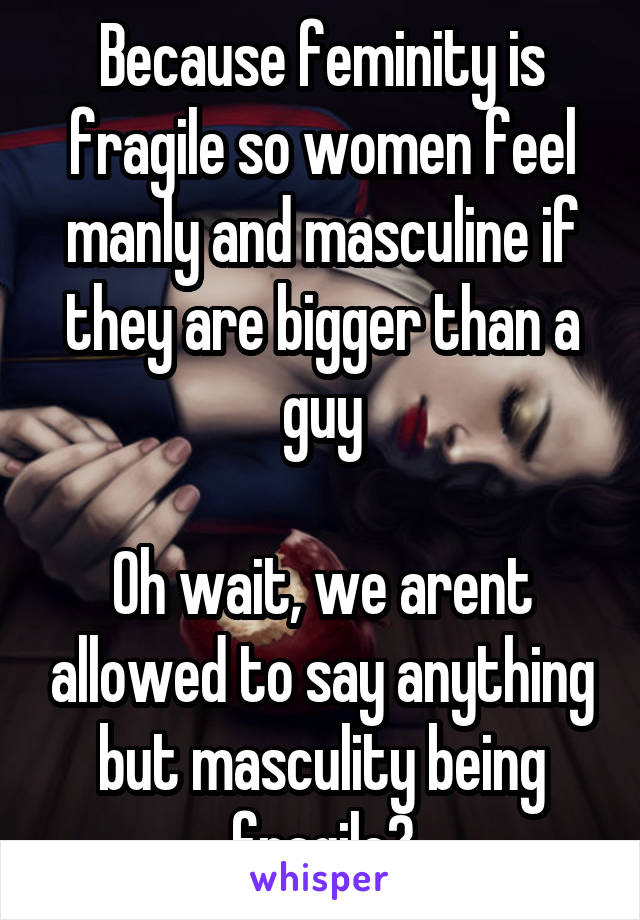 Because feminity is fragile so women feel manly and masculine if they are bigger than a guy

Oh wait, we arent allowed to say anything but masculity being fragile?