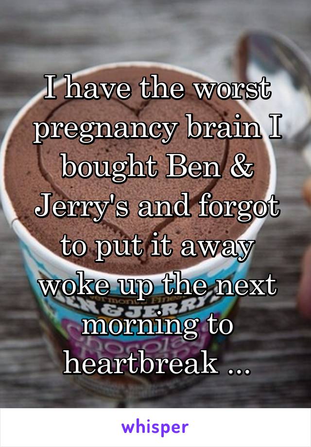 I have the worst pregnancy brain I bought Ben & Jerry's and forgot to put it away woke up the next morning to heartbreak ...