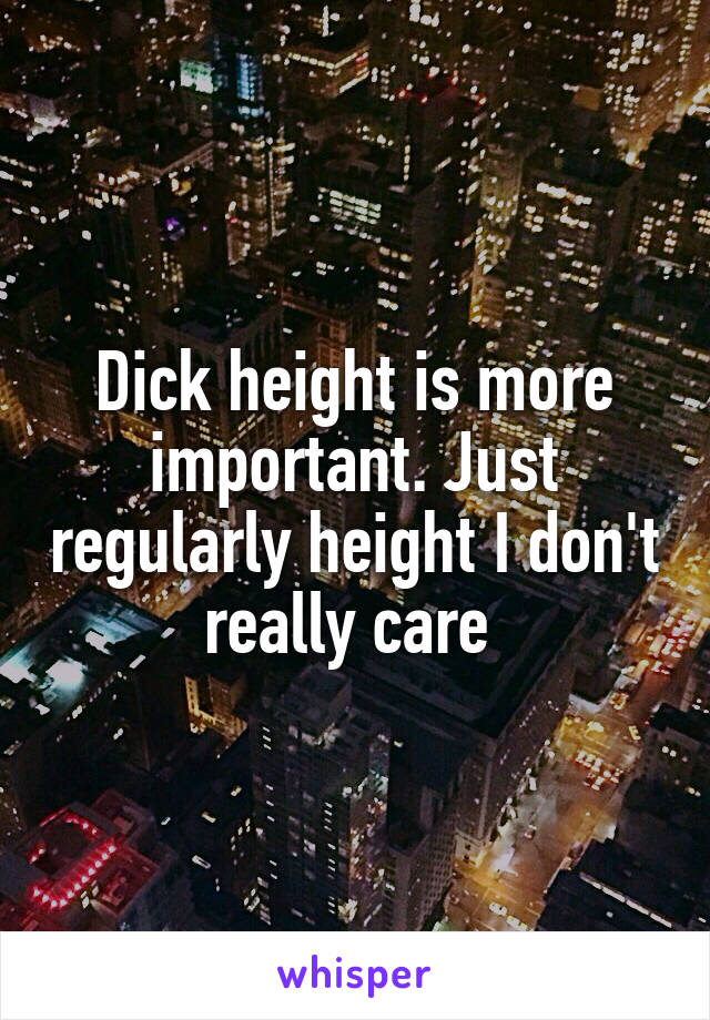 Dick height is more important. Just regularly height I don't really care 