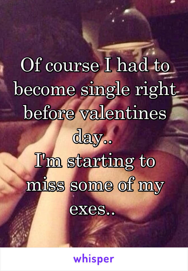 Of course I had to become single right before valentines day.. 
I'm starting to miss some of my exes.. 