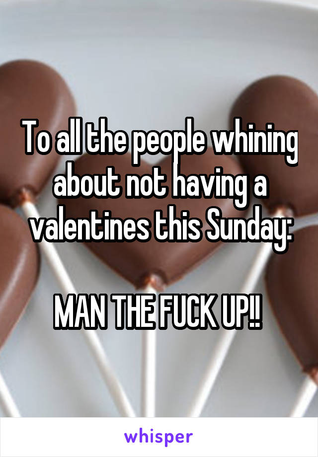 To all the people whining about not having a valentines this Sunday:

MAN THE FUCK UP!! 