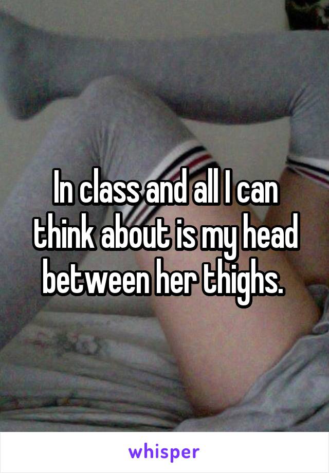 In class and all I can think about is my head between her thighs. 