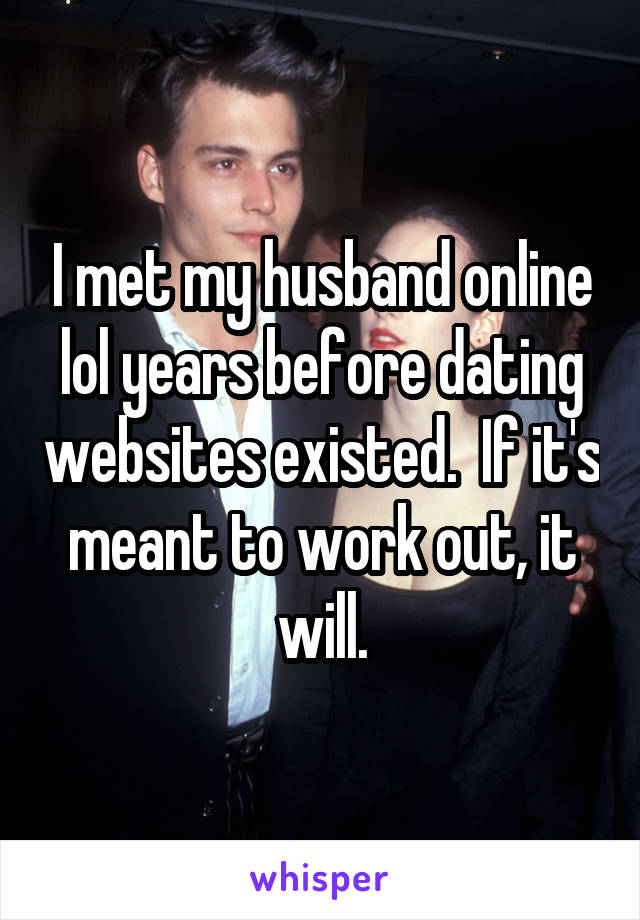 I met my husband online lol years before dating websites existed.  If it's meant to work out, it will.