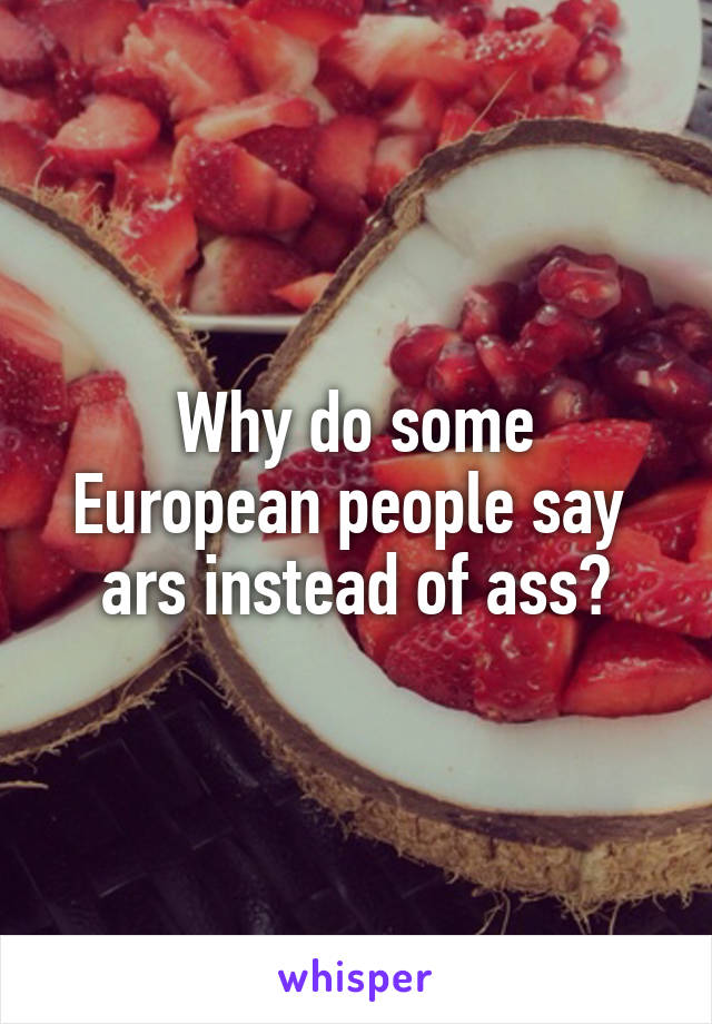 Why do some European people say  ars instead of ass?