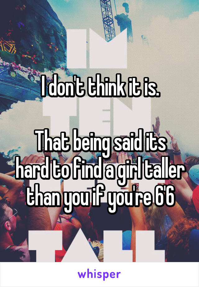 I don't think it is.

That being said its hard to find a girl taller than you if you're 6'6