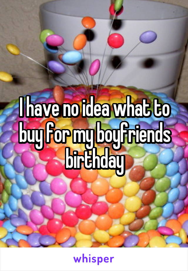 I have no idea what to buy for my boyfriends birthday