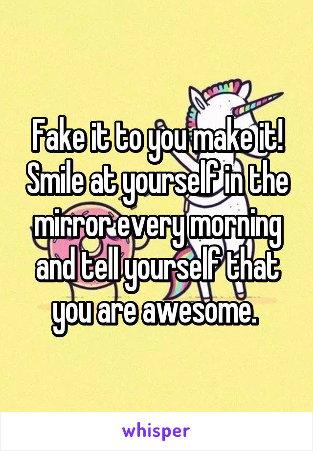Fake it to you make it! Smile at yourself in the mirror every morning and tell yourself that you are awesome. 