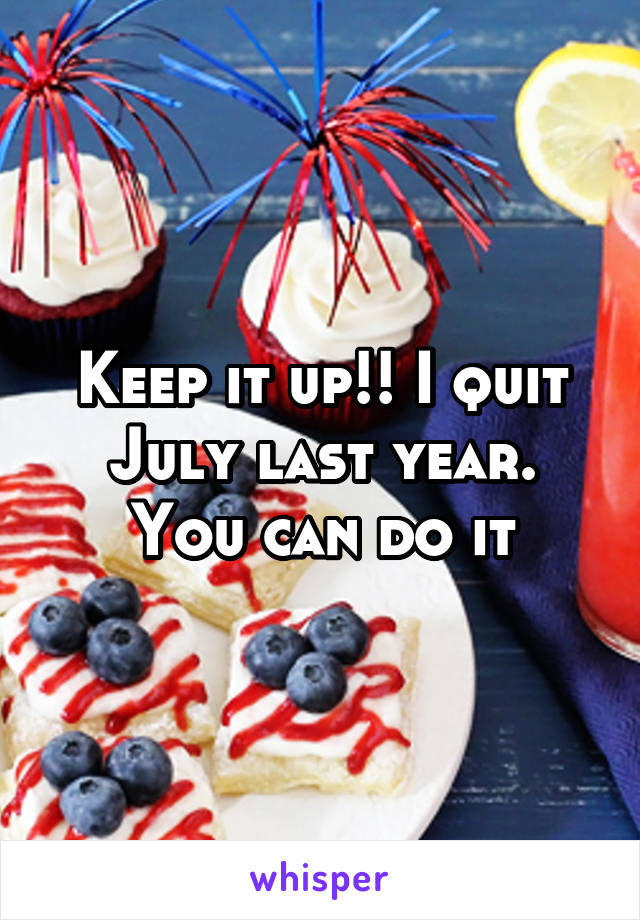 Keep it up!! I quit July last year. You can do it