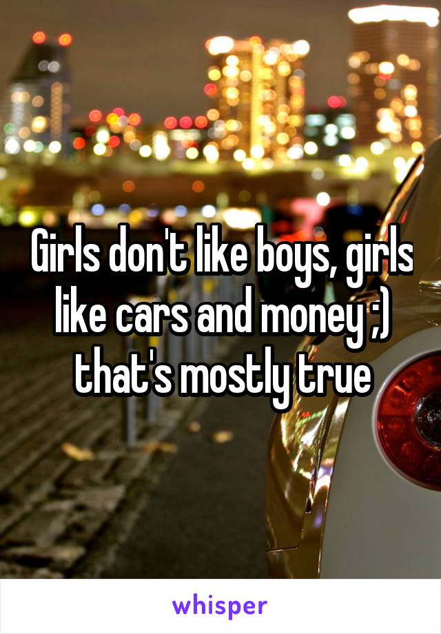 Girls don't like boys, girls like cars and money ;) that's mostly true