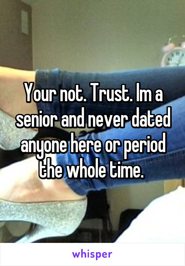 Your not. Trust. Im a senior and never dated anyone here or period the whole time. 