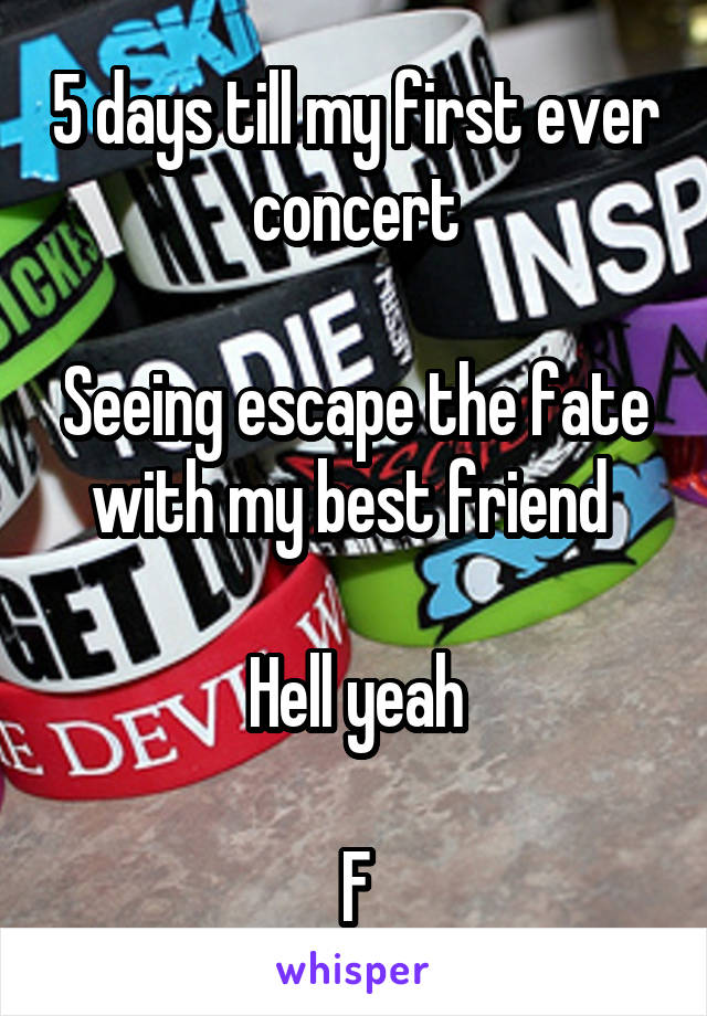 5 days till my first ever concert

Seeing escape the fate with my best friend 

Hell yeah

F