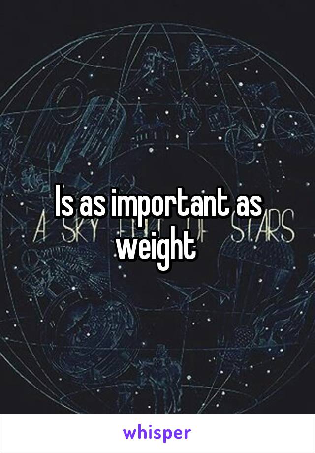 Is as important as weight 