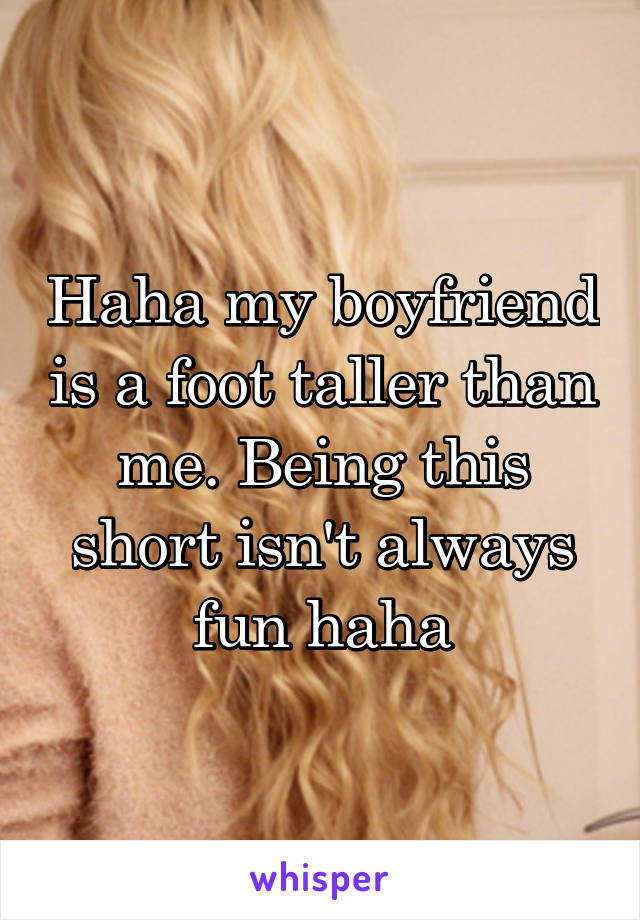 Haha my boyfriend is a foot taller than me. Being this short isn't always fun haha