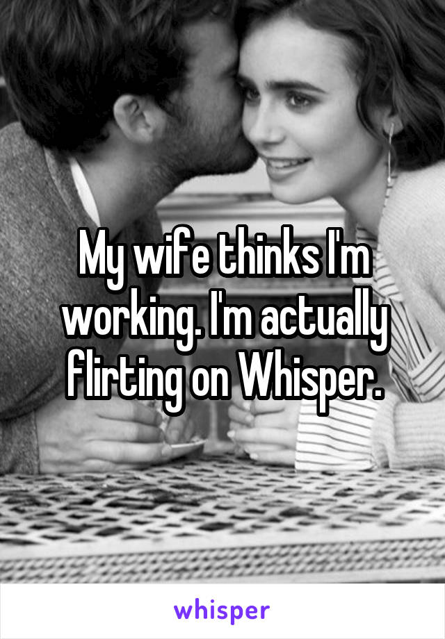 My wife thinks I'm working. I'm actually flirting on Whisper.
