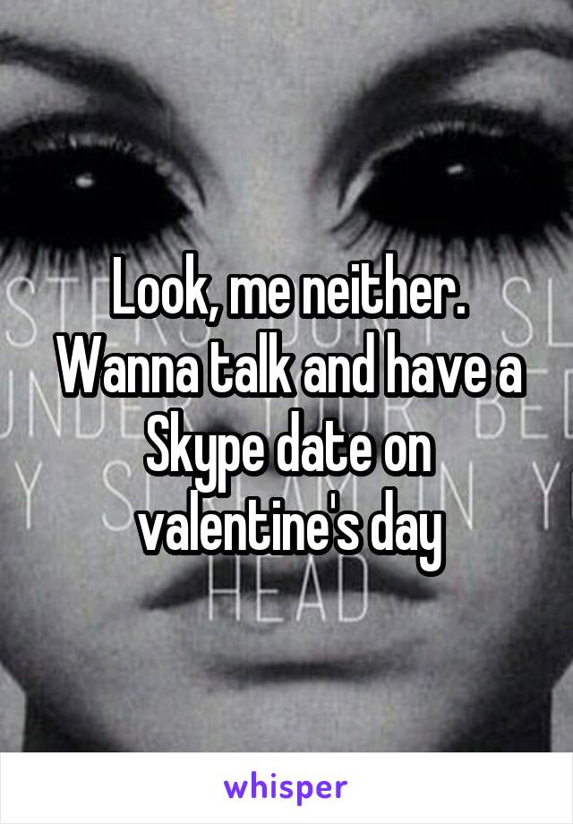 Look, me neither. Wanna talk and have a Skype date on valentine's day