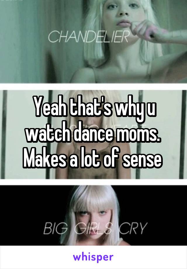 Yeah that's why u watch dance moms.  Makes a lot of sense 