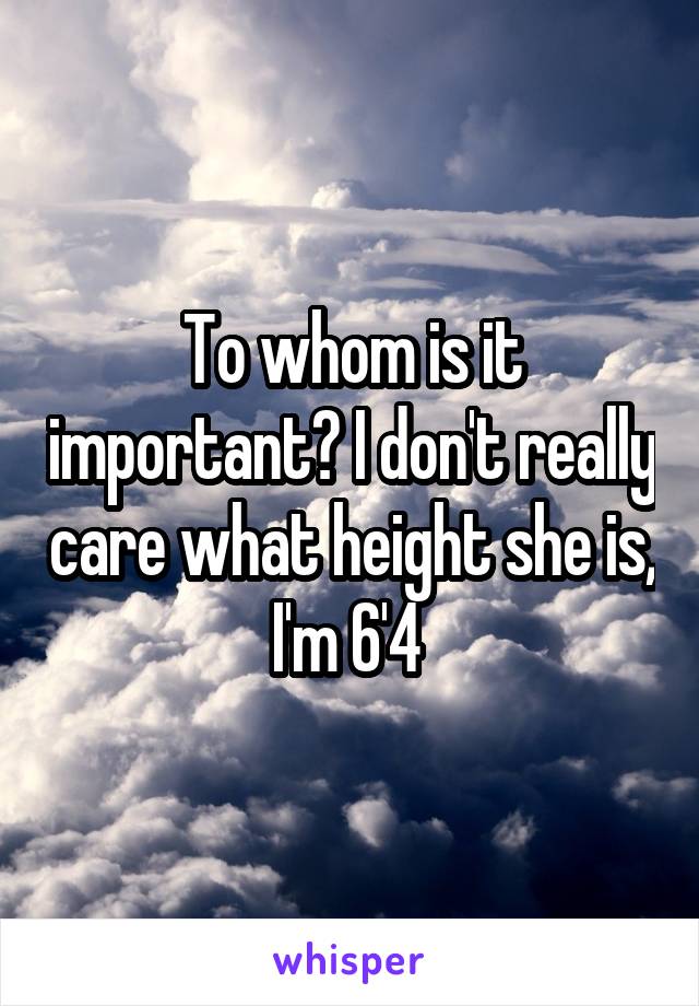 To whom is it important? I don't really care what height she is, I'm 6'4 