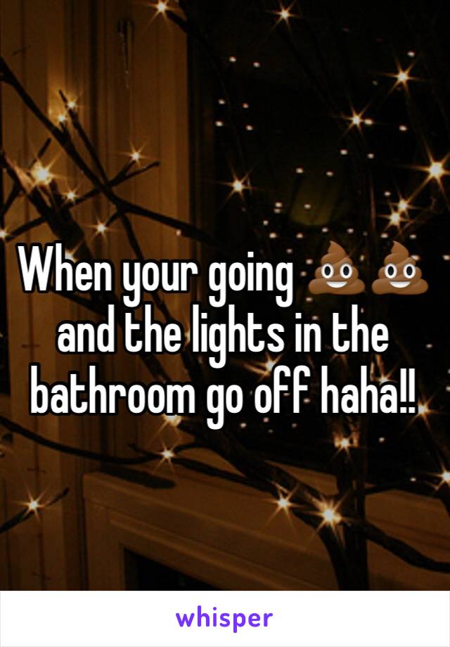 When your going 💩💩and the lights in the bathroom go off haha!!
