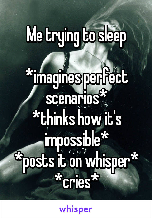 Me trying to sleep

*imagines perfect scenarios*
*thinks how it's impossible*
*posts it on whisper*
*cries*