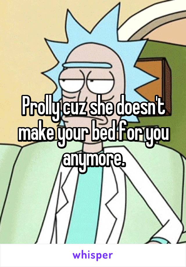 Prolly cuz she doesn't make your bed for you anymore.