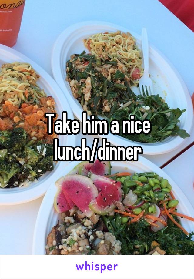 Take him a nice lunch/dinner