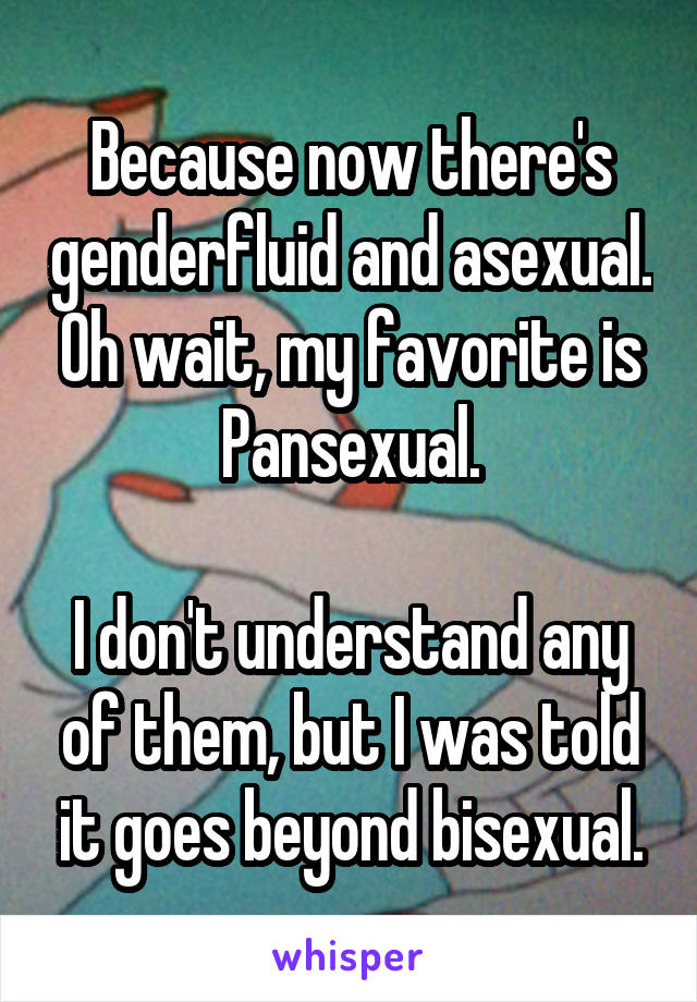 Because now there's genderfluid and asexual. Oh wait, my favorite is Pansexual.

I don't understand any of them, but I was told it goes beyond bisexual.
