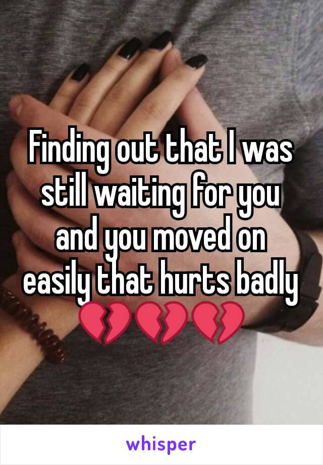 Finding out that I was still waiting for you and you moved on easily that hurts badly 💔💔💔
