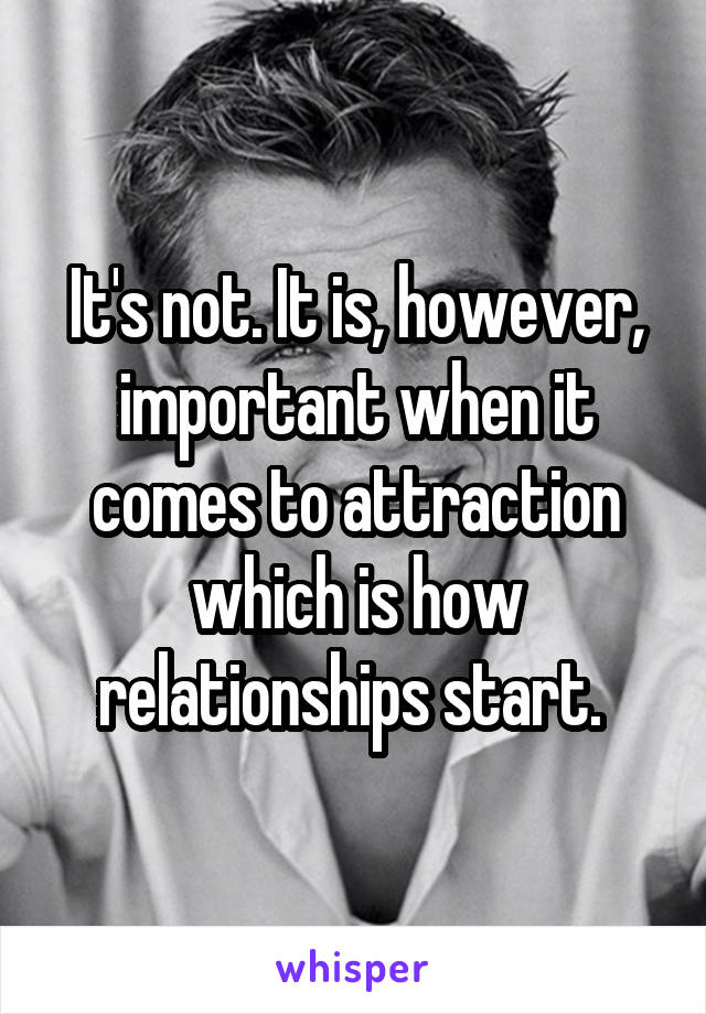 It's not. It is, however, important when it comes to attraction which is how relationships start. 