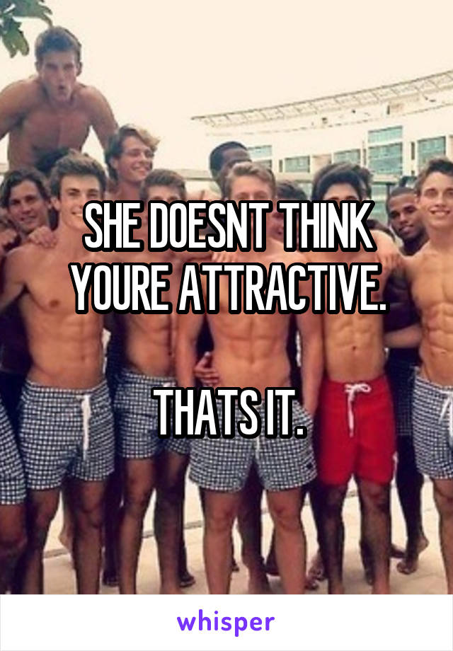 SHE DOESNT THINK YOURE ATTRACTIVE.

THATS IT.