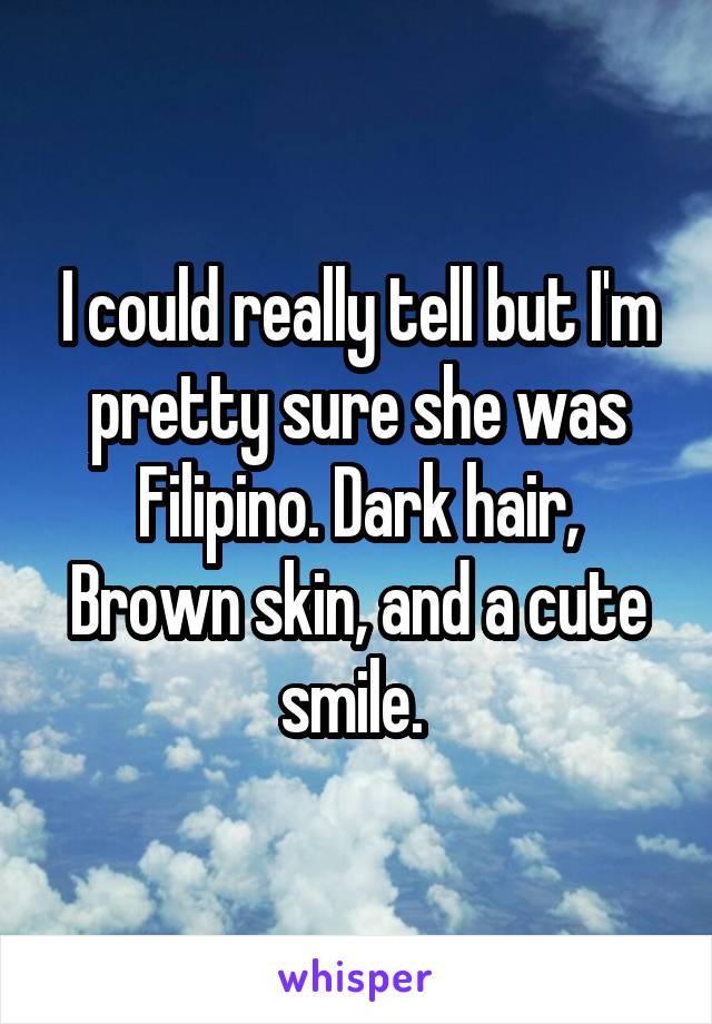I could really tell but I'm pretty sure she was Filipino. Dark hair, Brown skin, and a cute smile. 