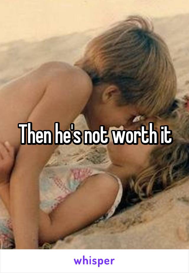 Then he's not worth it