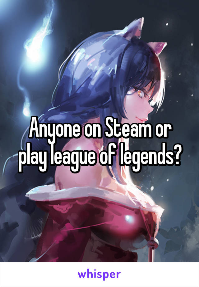 Anyone on Steam or play league of legends?