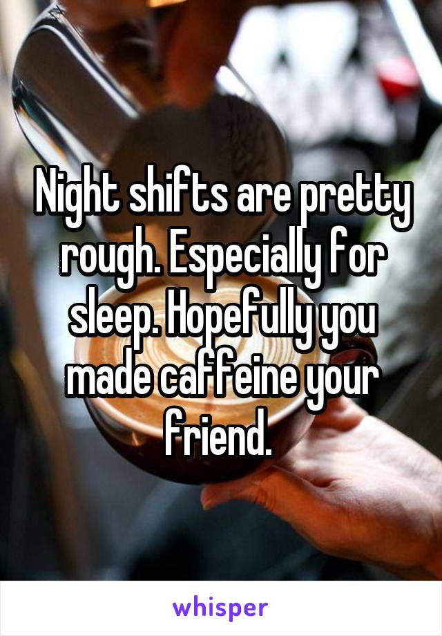 Night shifts are pretty rough. Especially for sleep. Hopefully you made caffeine your friend. 