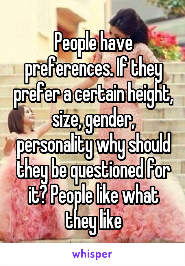 People have preferences. If they prefer a certain height, size, gender, personality why should they be questioned for it? People like what they like