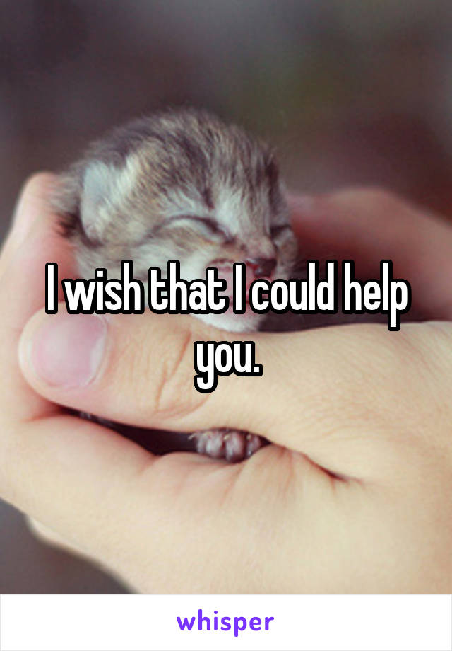 I wish that I could help you.