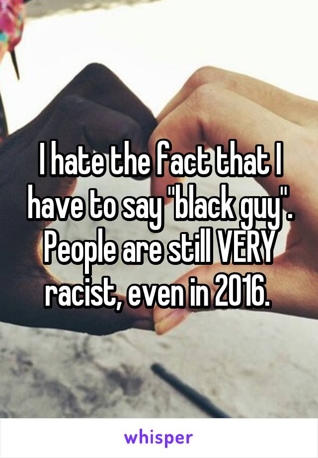I hate the fact that I have to say "black guy". People are still VERY racist, even in 2016. 