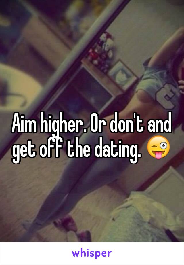 Aim higher. Or don't and get off the dating. 😜