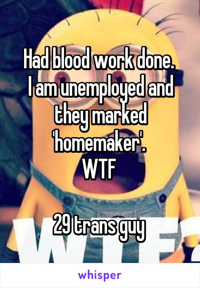Had blood work done. 
I am unemployed and they marked 'homemaker'. 
WTF 

29 trans guy 