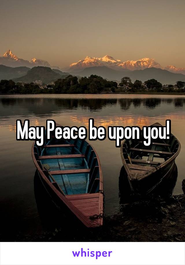 May Peace be upon you!