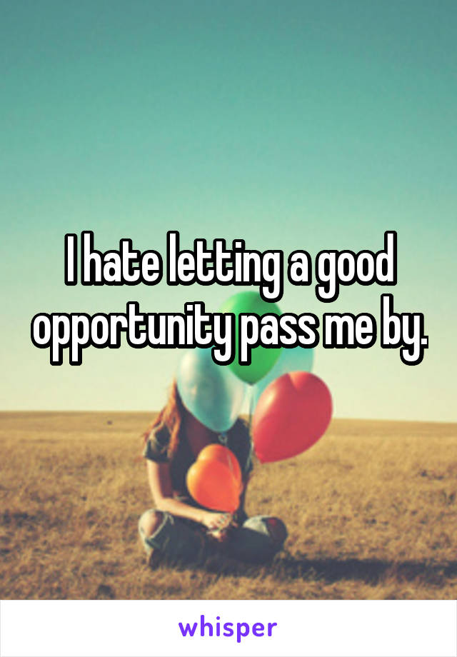 I hate letting a good opportunity pass me by. 